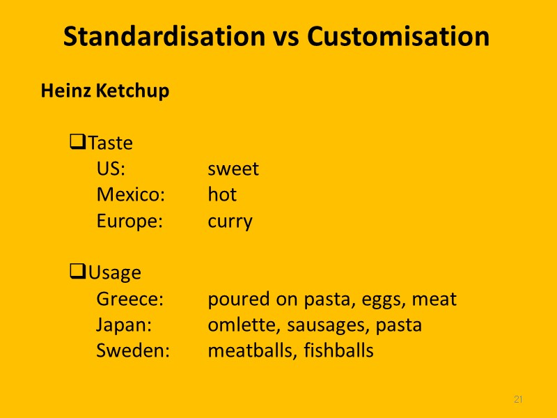 21 Standardisation vs Customisation Heinz Ketchup  Taste US:   sweet  Mexico: